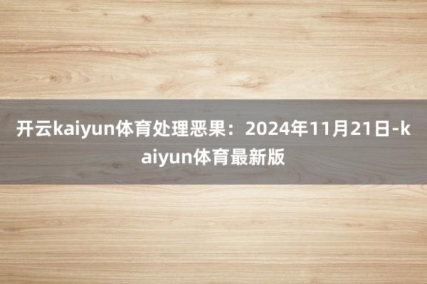 开云kaiyun体育处理恶果：2024年11月21日-kaiyun体育最新版