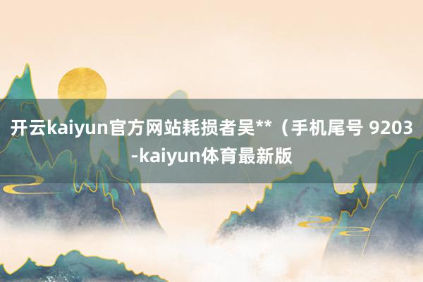 开云kaiyun官方网站耗损者吴**（手机尾号 9203-kaiyun体育最新版