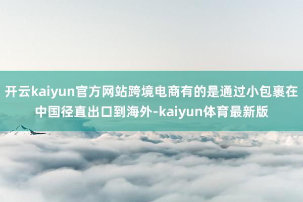 开云kaiyun官方网站跨境电商有的是通过小包裹在中国径直出口到海外-kaiyun体育最新版