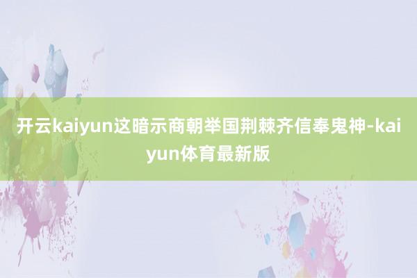 开云kaiyun这暗示商朝举国荆棘齐信奉鬼神-kaiyun体育最新版