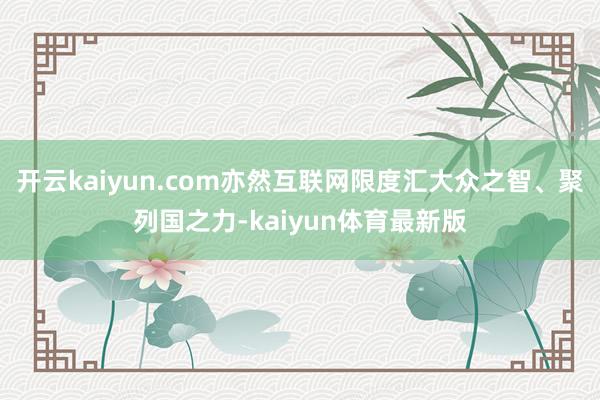 开云kaiyun.com亦然互联网限度汇大众之智、聚列国之力-kaiyun体育最新版