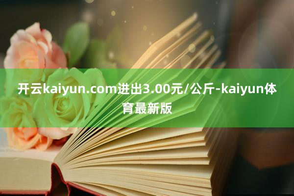 开云kaiyun.com进出3.00元/公斤-kaiyun体育最新版
