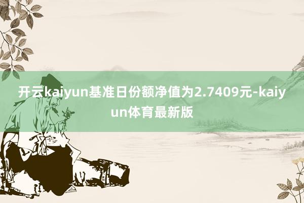 开云kaiyun基准日份额净值为2.7409元-kaiyun体育最新版