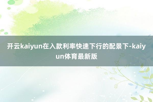 开云kaiyun在入款利率快速下行的配景下-kaiyun体育最新版
