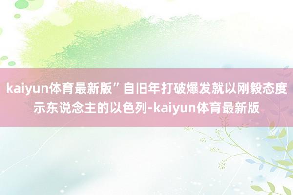 kaiyun体育最新版”自旧年打破爆发就以刚毅态度示东说念主的以色列-kaiyun体育最新版