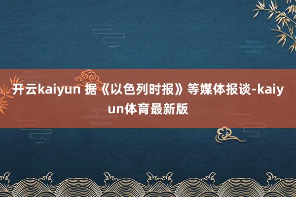 开云kaiyun 据《以色列时报》等媒体报谈-kaiyun体育最新版