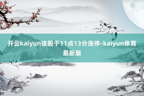 开云kaiyun该股于11点13分涨停-kaiyun体育最新版
