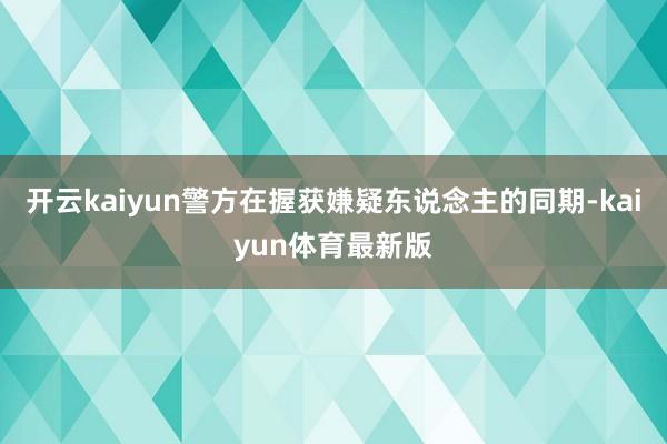 开云kaiyun警方在握获嫌疑东说念主的同期-kaiyun体育最新版