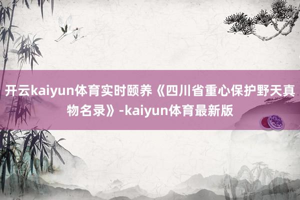 开云kaiyun体育实时颐养《四川省重心保护野天真物名录》-kaiyun体育最新版