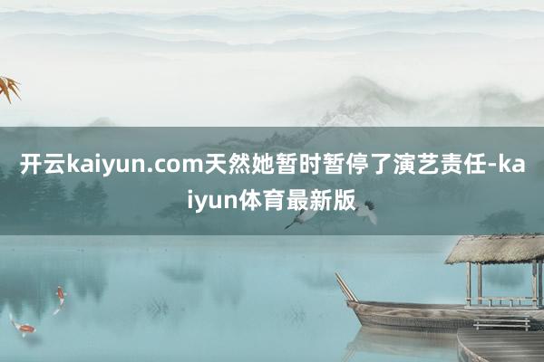 开云kaiyun.com天然她暂时暂停了演艺责任-kaiyun体育最新版