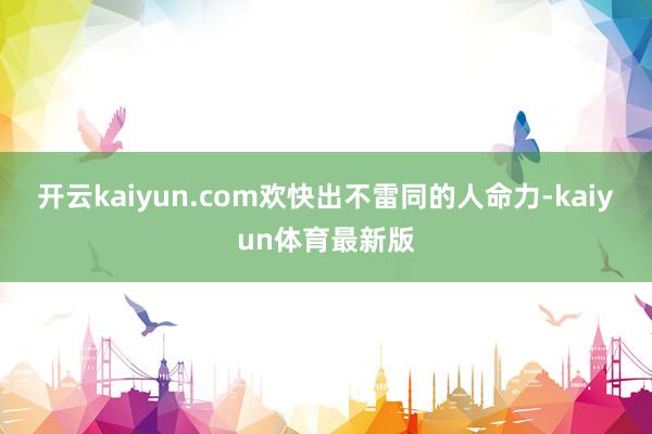 开云kaiyun.com欢快出不雷同的人命力-kaiyun体育最新版