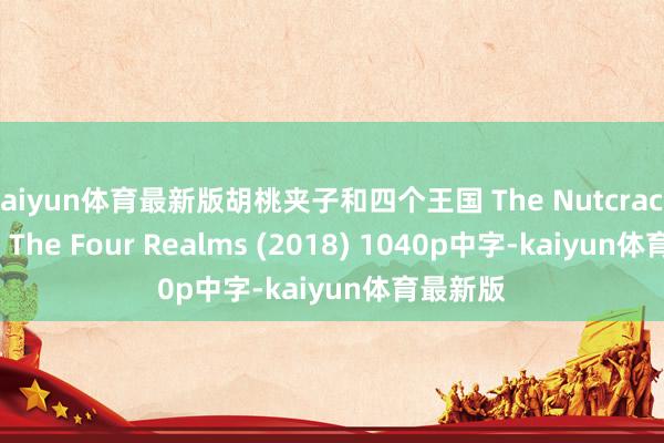 kaiyun体育最新版胡桃夹子和四个王国 The Nutcracker And The Four Realms (2018) 1040p中字-kaiyun体育最新版