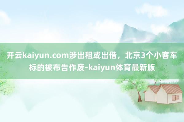 开云kaiyun.com涉出租或出借，北京3个小客车标的被布告作废-kaiyun体育最新版