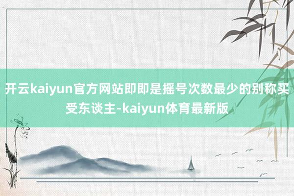 开云kaiyun官方网站即即是摇号次数最少的别称买受东谈主-kaiyun体育最新版
