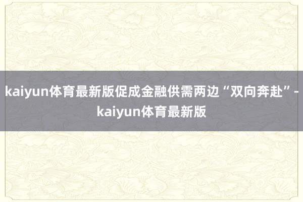 kaiyun体育最新版促成金融供需两边“双向奔赴”-kaiyun体育最新版