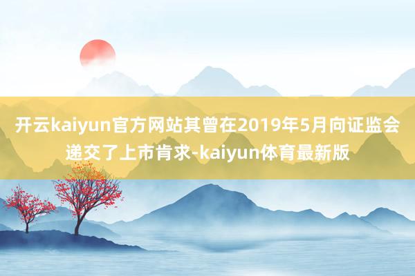 开云kaiyun官方网站其曾在2019年5月向证监会递交了上市肯求-kaiyun体育最新版