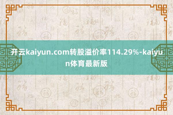 开云kaiyun.com转股溢价率114.29%-kaiyun体育最新版