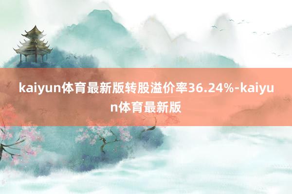 kaiyun体育最新版转股溢价率36.24%-kaiyun体育最新版