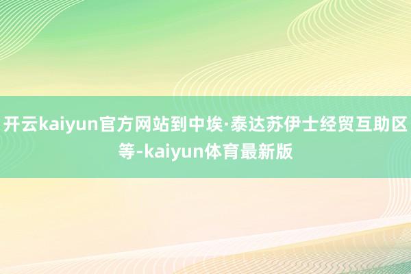 开云kaiyun官方网站到中埃·泰达苏伊士经贸互助区等-kaiyun体育最新版