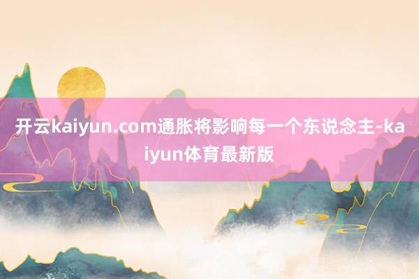 开云kaiyun.com通胀将影响每一个东说念主-kaiyun体育最新版