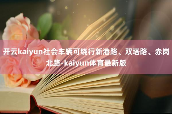 开云kaiyun社会车辆可绕行新港路、双塔路、赤岗北路-kaiyun体育最新版
