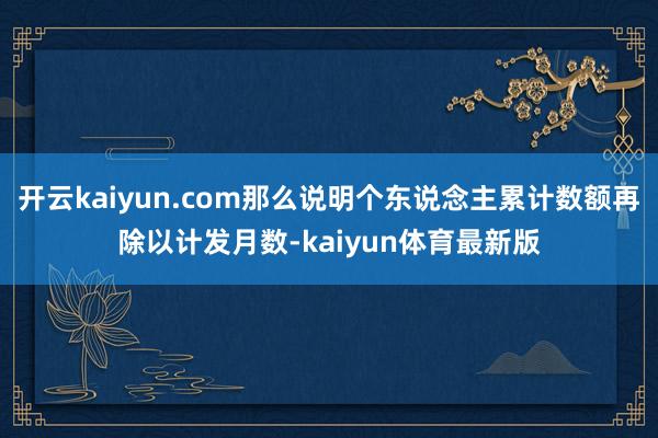 开云kaiyun.com那么说明个东说念主累计数额再除以计发月数-kaiyun体育最新版