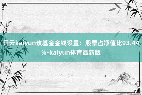 开云kaiyun该基金金钱设置：股票占净值比93.44%-kaiyun体育最新版