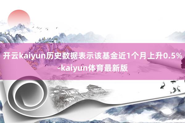 开云kaiyun历史数据表示该基金近1个月上升0.5%-kaiyun体育最新版