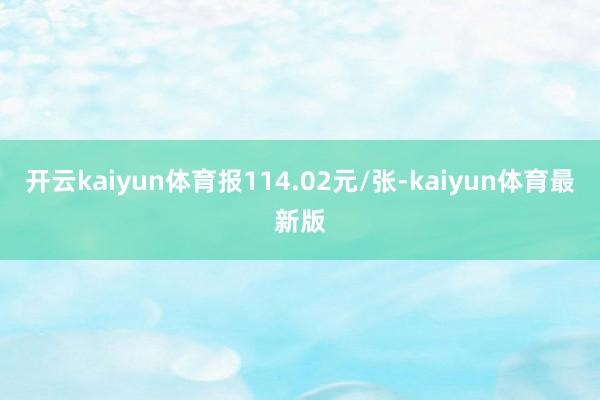 开云kaiyun体育报114.02元/张-kaiyun体育最新版