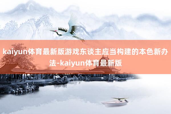 kaiyun体育最新版游戏东谈主应当构建的本色新办法-kaiyun体育最新版