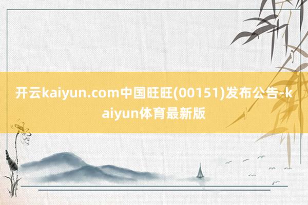 开云kaiyun.com中国旺旺(00151)发布公告-kaiyun体育最新版