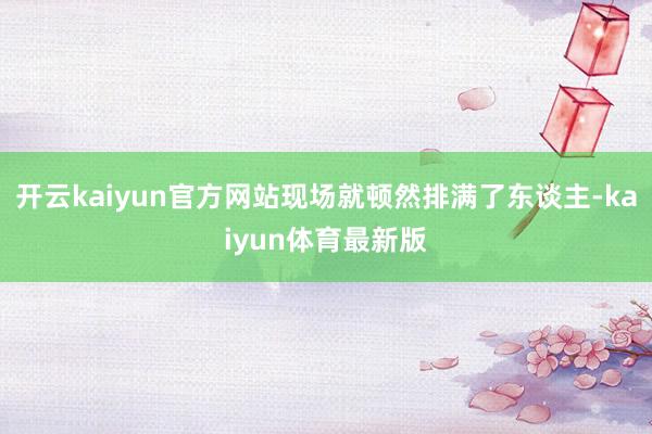 开云kaiyun官方网站现场就顿然排满了东谈主-kaiyun体育最新版