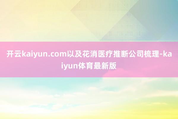 开云kaiyun.com以及花消医疗推断公司梳理-kaiyun体育最新版