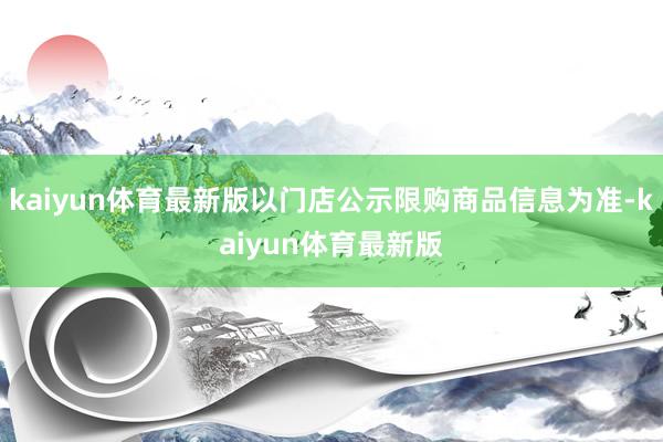 kaiyun体育最新版以门店公示限购商品信息为准-kaiyun体育最新版