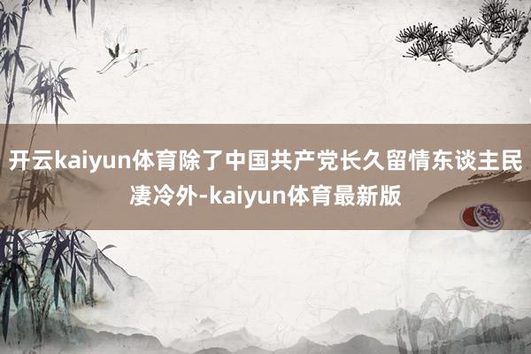 开云kaiyun体育除了中国共产党长久留情东谈主民凄冷外-kaiyun体育最新版