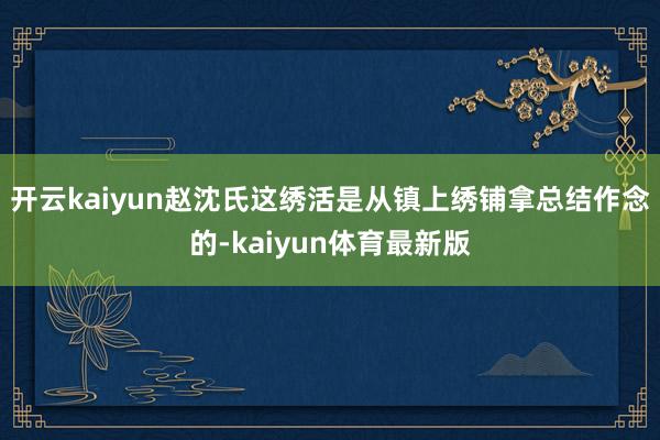 开云kaiyun赵沈氏这绣活是从镇上绣铺拿总结作念的-kaiyun体育最新版