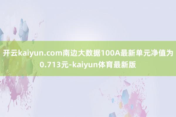 开云kaiyun.com南边大数据100A最新单元净值为0.713元-kaiyun体育最新版