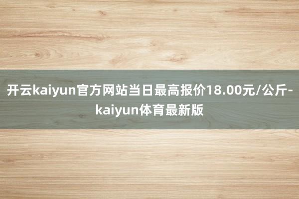开云kaiyun官方网站当日最高报价18.00元/公斤-kaiyun体育最新版