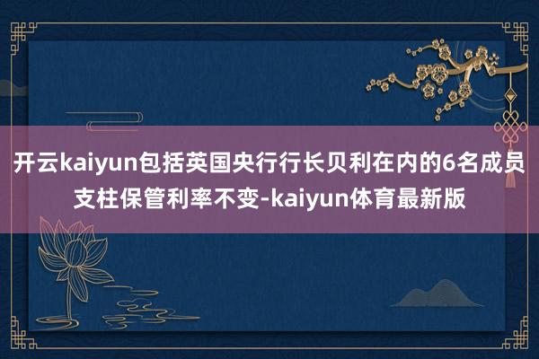 开云kaiyun包括英国央行行长贝利在内的6名成员支柱保管利率不变-kaiyun体育最新版