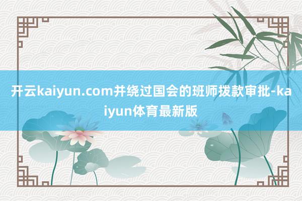 开云kaiyun.com并绕过国会的班师拨款审批-kaiyun体育最新版