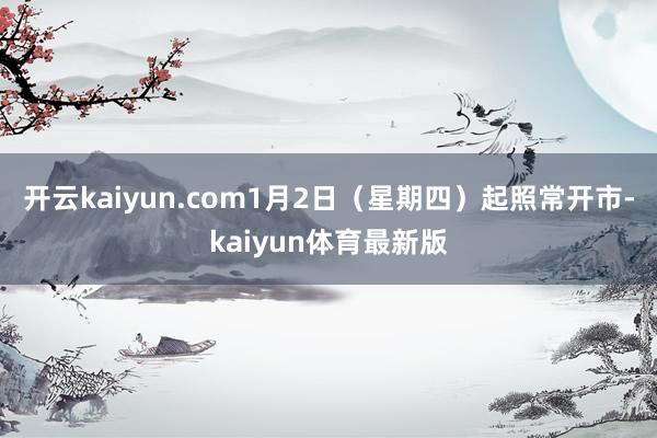 开云kaiyun.com1月2日（星期四）起照常开市-kaiyun体育最新版