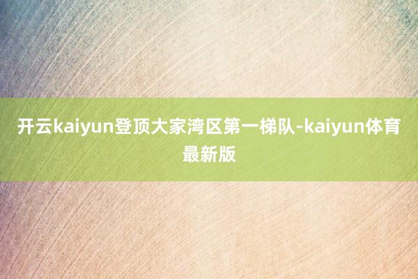 开云kaiyun登顶大家湾区第一梯队-kaiyun体育最新版