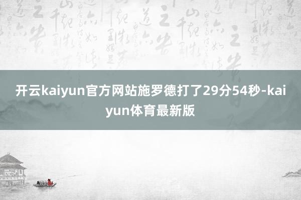 开云kaiyun官方网站施罗德打了29分54秒-kaiyun体育最新版