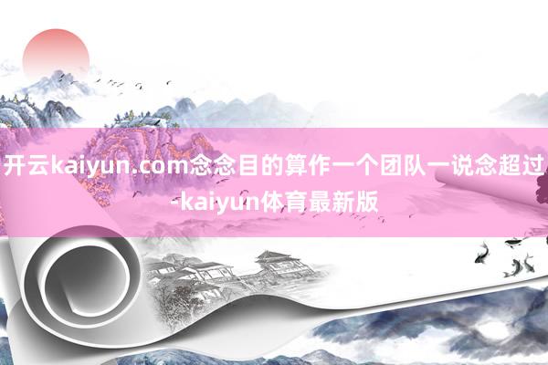 开云kaiyun.com念念目的算作一个团队一说念超过-kaiyun体育最新版