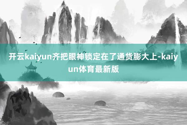 开云kaiyun齐把眼神锁定在了通货膨大上-kaiyun体育最新版