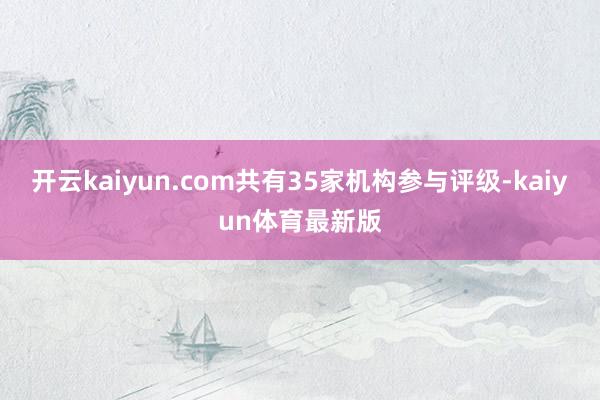 开云kaiyun.com共有35家机构参与评级-kaiyun体育最新版