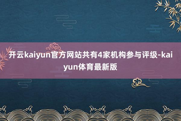 开云kaiyun官方网站共有4家机构参与评级-kaiyun体育最新版