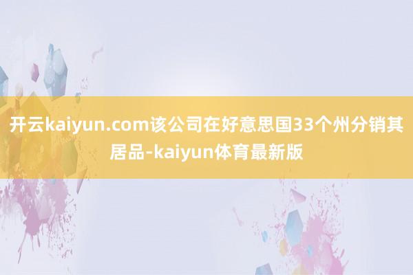 开云kaiyun.com该公司在好意思国33个州分销其居品-kaiyun体育最新版