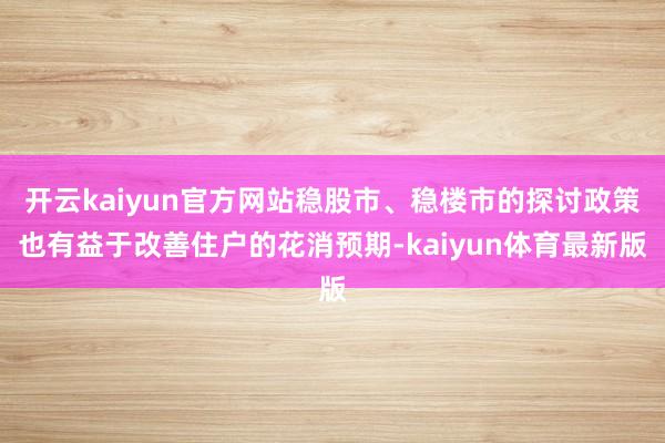 开云kaiyun官方网站稳股市、稳楼市的探讨政策也有益于改善住户的花消预期-kaiyun体育最新版
