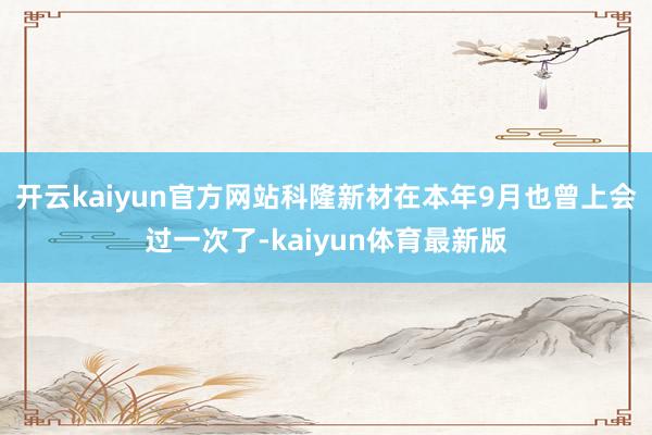开云kaiyun官方网站科隆新材在本年9月也曾上会过一次了-kaiyun体育最新版